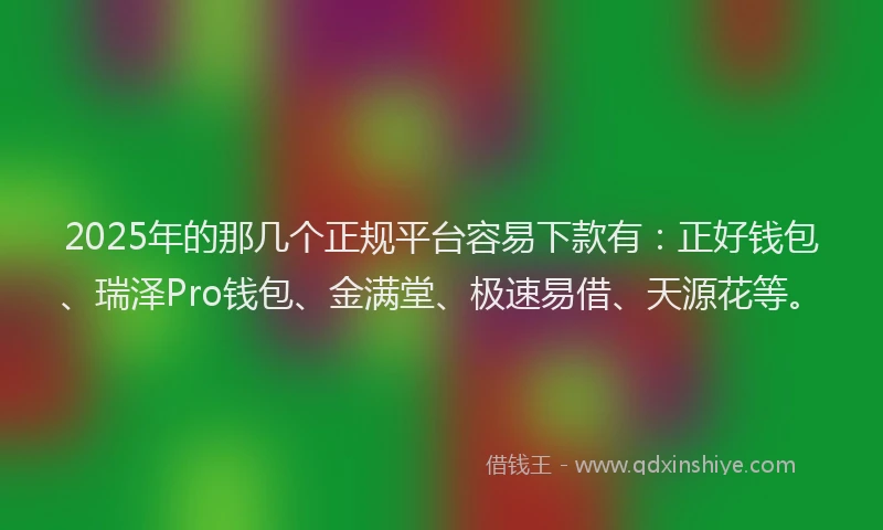 2025年的那几个正规平台容易下款有:正好钱包、瑞泽Pro钱包、金满堂、极速易借、天源花等。