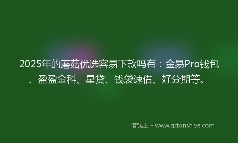 2025年的蘑菇优选容易下款吗有：金易Pro钱包、盈盈金科、星贷、钱袋速借、好分期等。