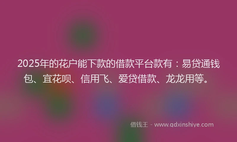 2025年的花户能下款的借款平台款有:易贷通钱包、宜花呗、信用飞、爱贷借款、龙龙用等。