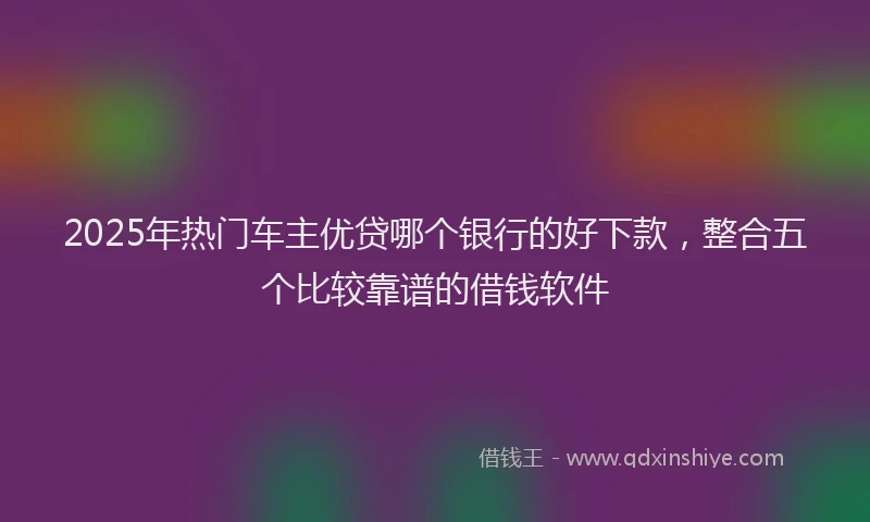 2025年热门车主优贷哪个银行的好下款，整合五个比较靠谱的借钱软件