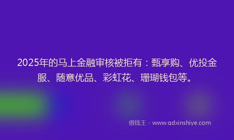 2025年的马上金融审核被拒有：甄享购、优投金服、随意优品、彩虹花、珊瑚钱包等。