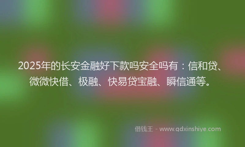 2025年的长安金融好下款吗安全吗有：信和贷、微微快借、极融、快易贷宝融、瞬信通等。