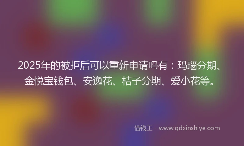 2025年的被拒后可以重新申请吗有:玛瑙分期、金悦宝钱包、安逸花、桔子分期、爱小花等。
