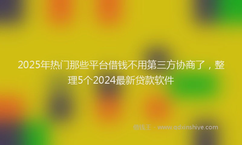 2025年热门那些平台借钱不用第三方协商了，整理5个2024最新贷款软件