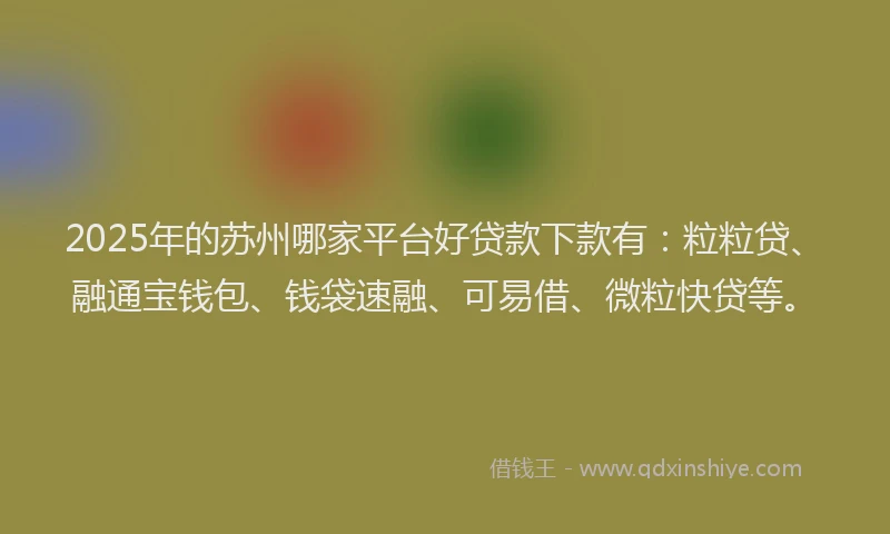 2025年的苏州哪家平台好贷款下款有：粒粒贷、融通宝钱包、钱袋速融、可易借、微粒快贷等。