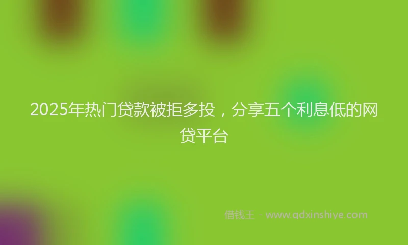 2025年热门贷款被拒多投,分享五个利息低的网贷平台