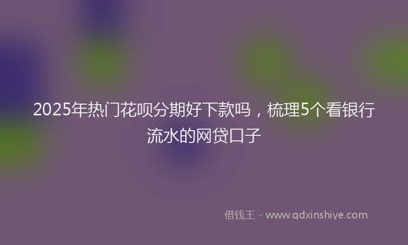 2025年热门花呗分期好下款吗,梳理5个看银行流水的网贷口子