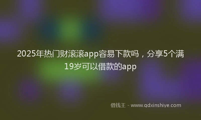 2025年热门财滚滚app容易下款吗，分享5个满19岁可以借款的app
