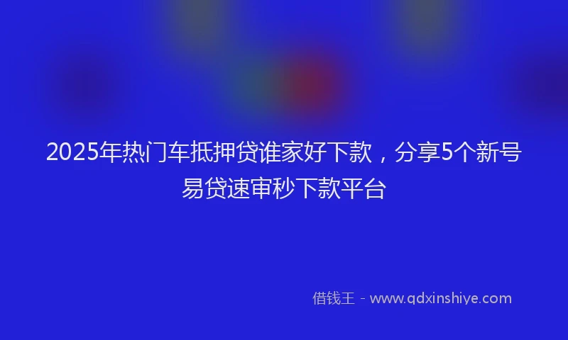 2025年热门车抵押贷谁家好下款,分享5个新号易贷速审秒下款平台