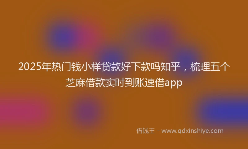 2025年热门钱小样贷款好下款吗知乎,梳理五个芝麻借款实时到账速借app