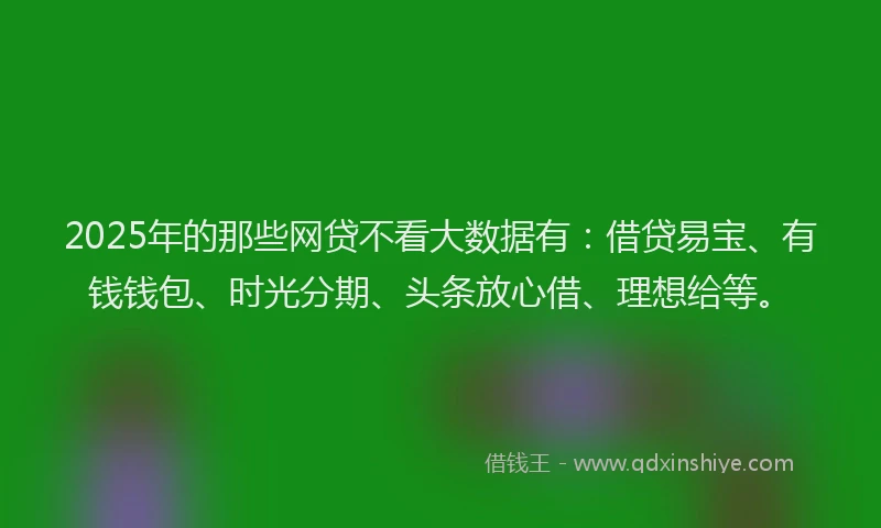 2025年的那些网贷不看大数据有：借贷易宝、有钱钱包、时光分期、头条放心借、理想给等。