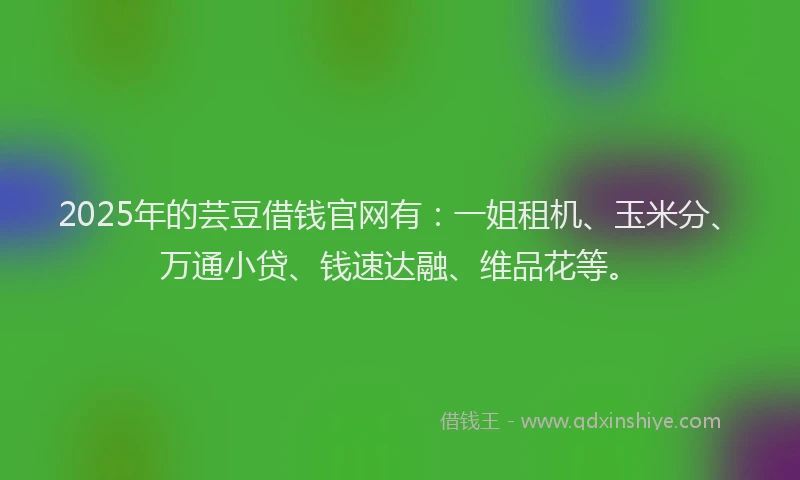 2025年的芸豆借钱官网有：一姐租机、玉米分、万通小贷、钱速达融、维品花等。