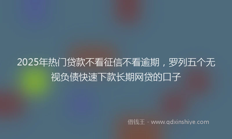 2025年热门贷款不看征信不看逾期,罗列五个无视负债快速下款长期网贷的口子