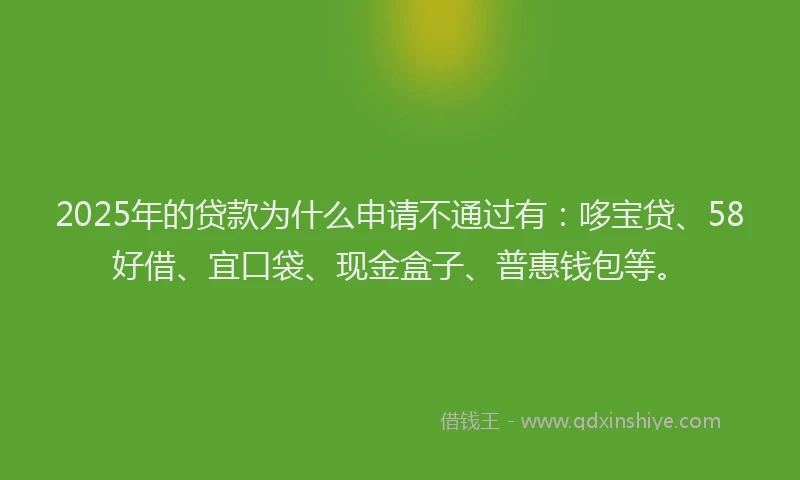 2025年的贷款为什么申请不通过有:哆宝贷、58好借、宜口袋、现金盒子、普惠钱包等。