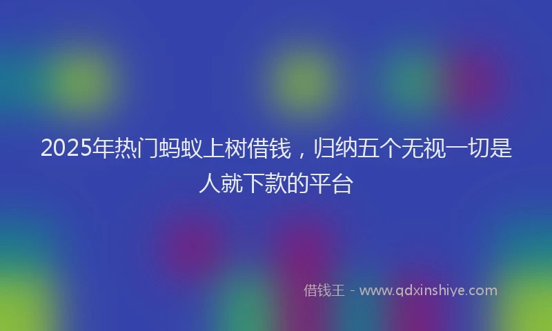 2025年热门蚂蚁上树借钱，归纳五个无视一切是人就下款的平台