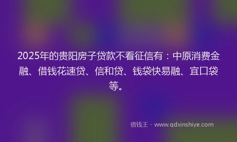 2025年的贵阳房子贷款不看征信有:中原消费金融、借钱花速贷、信和贷、钱袋快易融、宜口袋等。