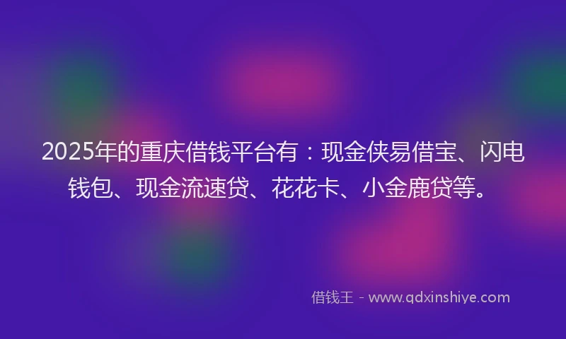 2025年的重庆借钱平台有：现金侠易借宝、闪电钱包、现金流速贷、花花卡、小金鹿贷等。