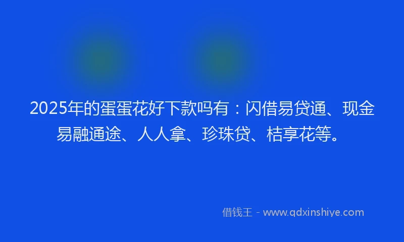 2025年的蛋蛋花好下款吗有：闪借易贷通、现金易融通途、人人拿、珍珠贷、桔享花等。