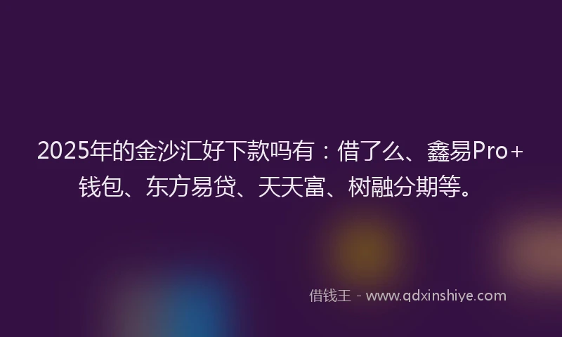 2025年的金沙汇好下款吗有:借了么、鑫易Pro+钱包、东方易贷、天天富、树融分期等。