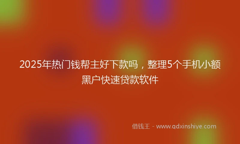 2025年热门钱帮主好下款吗,整理5个手机小额黑户快速贷款软件