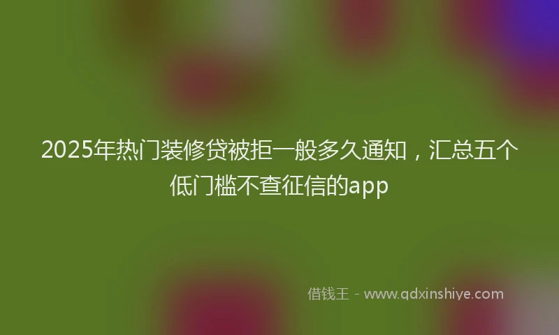 2025年热门装修贷被拒一般多久通知,汇总五个低门槛不查征信的app