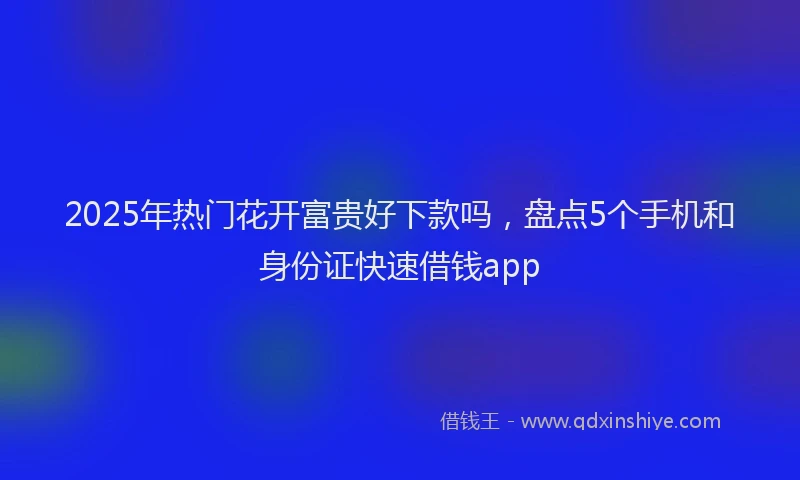 2025年热门花开富贵好下款吗,盘点5个手机和身份证快速借钱app
