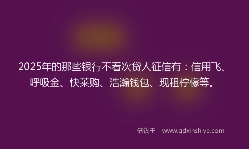2025年的那些银行不看次贷人征信有:信用飞、呼吸金、快莱购、浩瀚钱包、现租柠檬等。