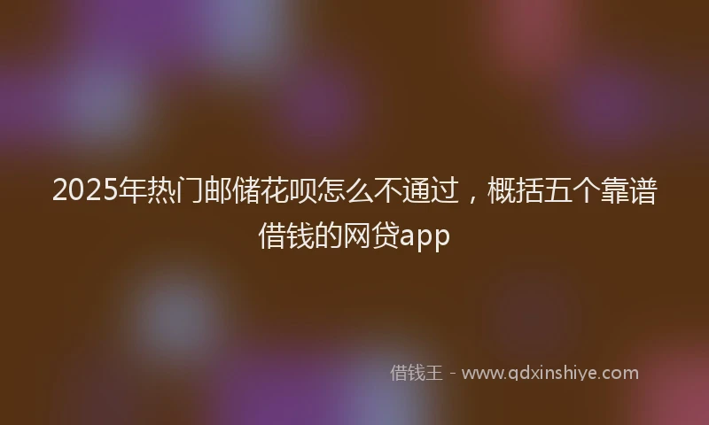 2025年热门邮储花呗怎么不通过,概括五个靠谱借钱的网贷app