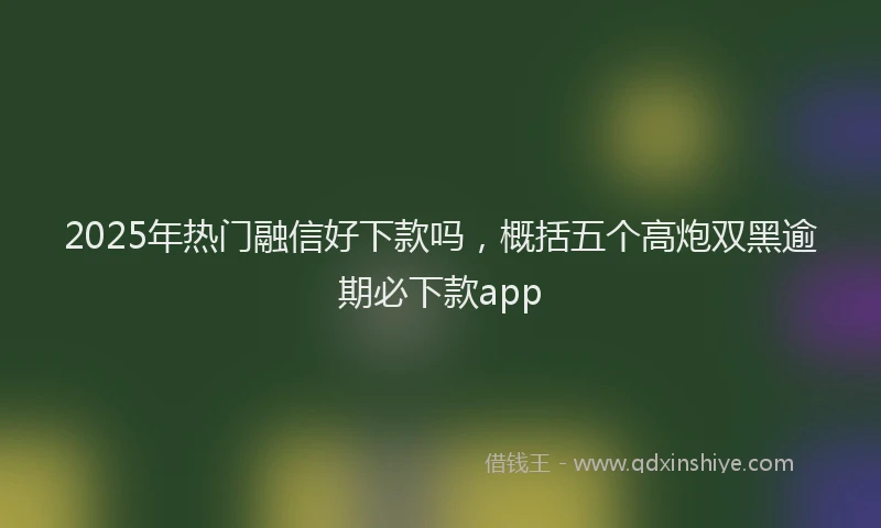 2025年热门融信好下款吗，概括五个高炮双黑逾期必下款app