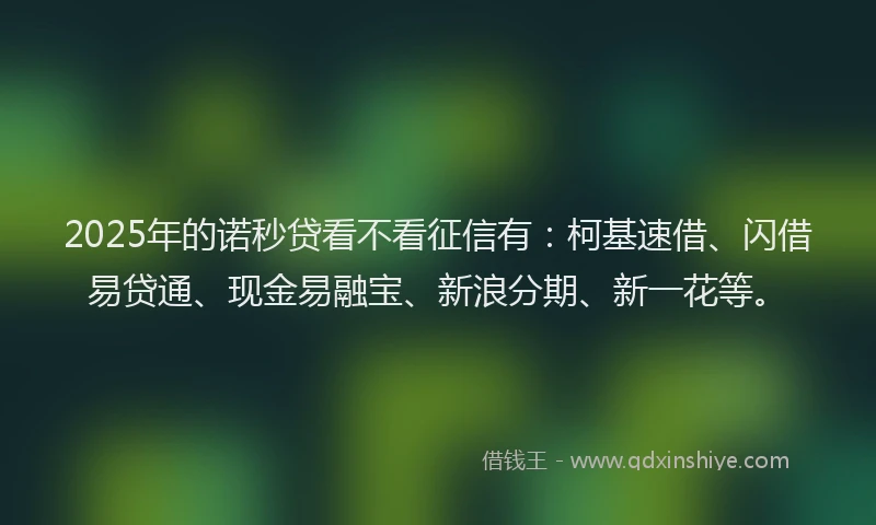 2025年的诺秒贷看不看征信有：柯基速借、闪借易贷通、现金易融宝、新浪分期、新一花等。