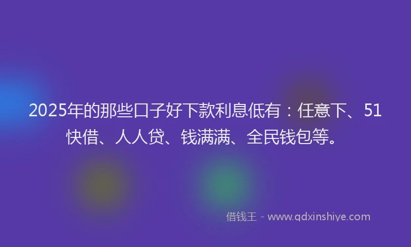 2025年的那些口子好下款利息低有：任意下、51快借、人人贷、钱满满、全民钱包等。
