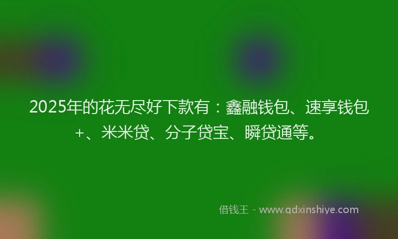 2025年的花无尽好下款有：鑫融钱包、速享钱包+、米米贷、分子贷宝、瞬贷通等。