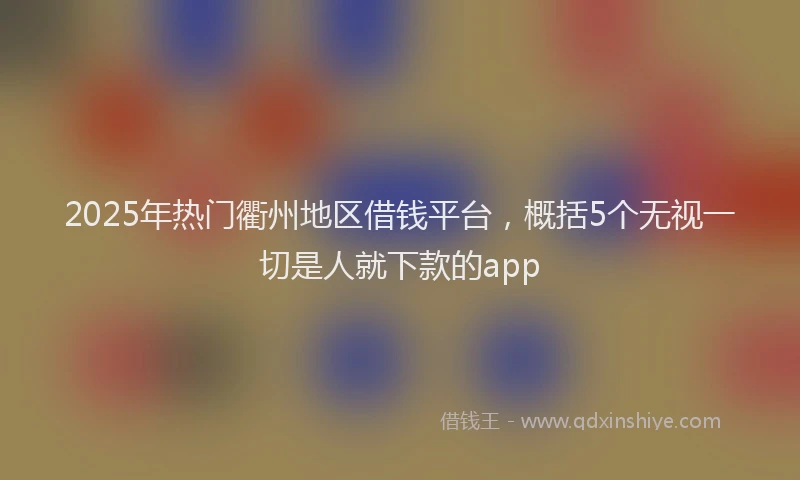 2025年热门衢州地区借钱平台，概括5个无视一切是人就下款的app