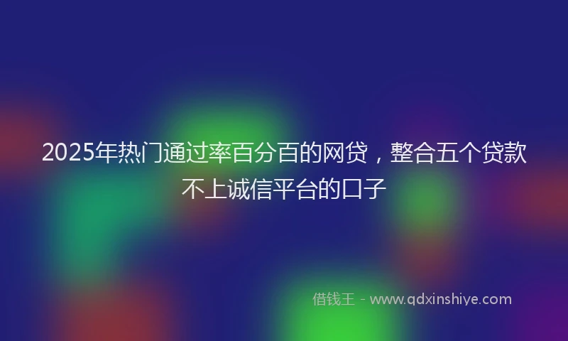 2025年热门通过率百分百的网贷，整合五个贷款不上诚信平台的口子