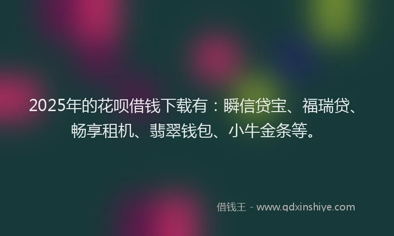 2025年的花呗借钱下载有:瞬信贷宝、福瑞贷、畅享租机、翡翠钱包、小牛金条等。