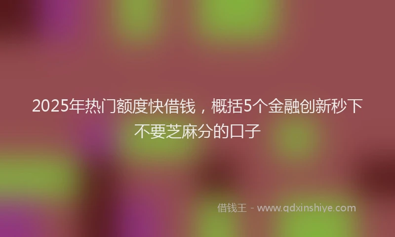 2025年热门额度快借钱，概括5个金融创新秒下不要芝麻分的口子