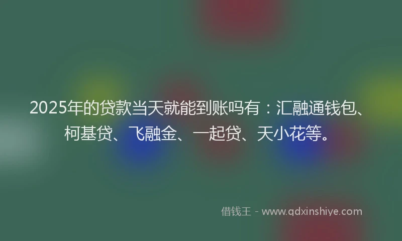 2025年的贷款当天就能到账吗有：汇融通钱包、柯基贷、飞融金、一起贷、天小花等。