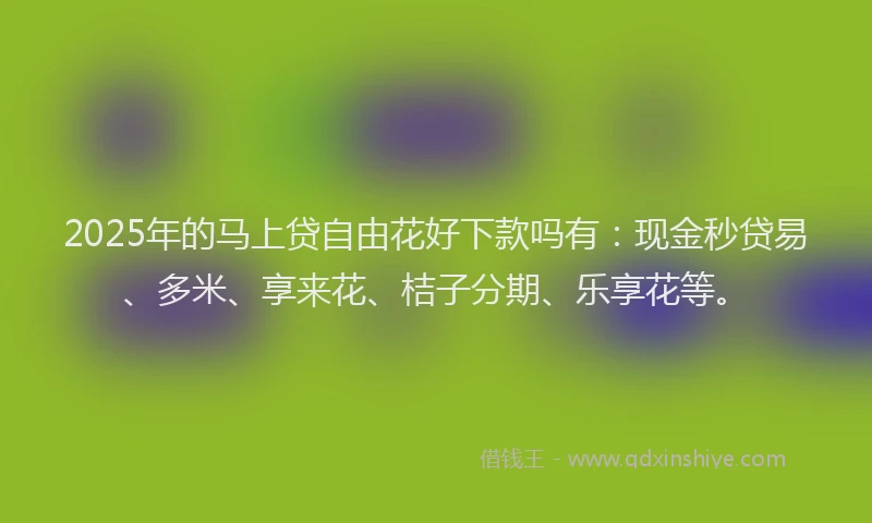 2025年的马上贷自由花好下款吗有：现金秒贷易、多米、享来花、桔子分期、乐享花等。
