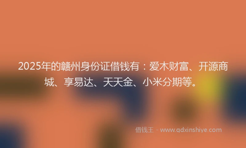 2025年的赣州身份证借钱有：爱木财富、开源商城、享易达、天天金、小米分期等。