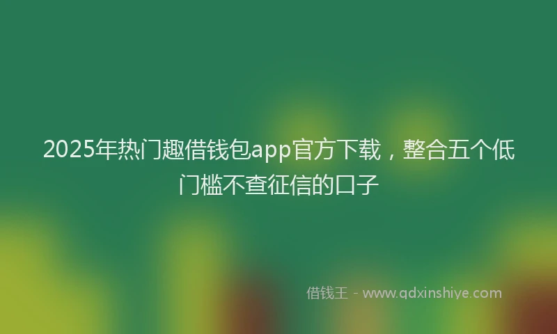 2025年热门趣借钱包app官方下载，整合五个低门槛不查征信的口子