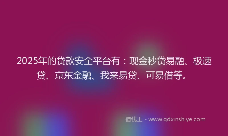 2025年的贷款安全平台有:现金秒贷易融、极速贷、京东金融、我来易贷、可易借等。