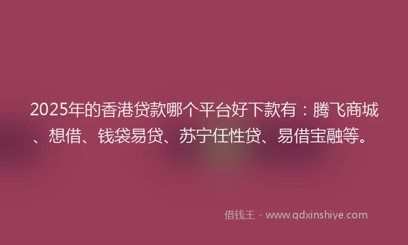 2025年的香港贷款哪个平台好下款有：腾飞商城、想借、钱袋易贷、苏宁任性贷、易借宝融等。
