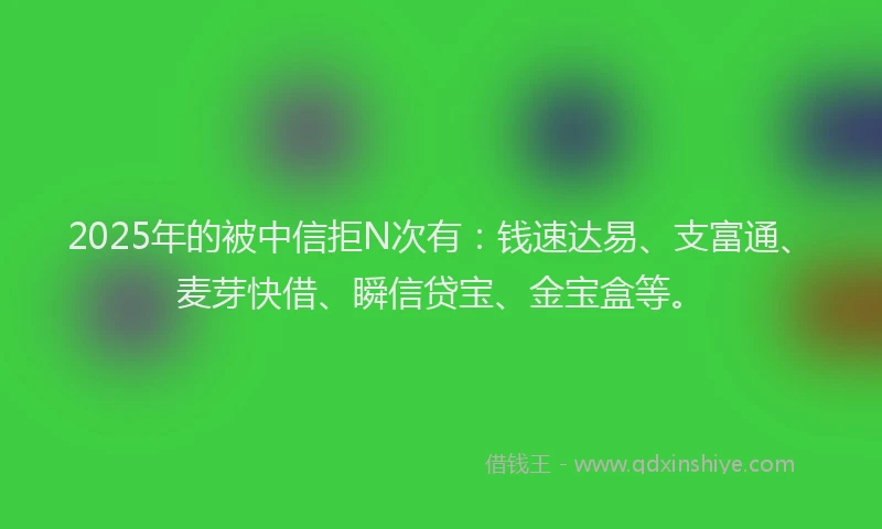 2025年的被中信拒N次有：钱速达易、支富通、麦芽快借、瞬信贷宝、金宝盒等。