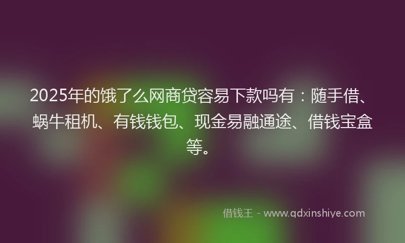 2025年的饿了么网商贷容易下款吗有:随手借、蜗牛租机、有钱钱包、现金易融通途、借钱宝盒等。