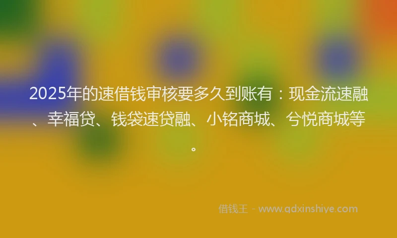 2025年的速借钱审核要多久到账有：现金流速融、幸福贷、钱袋速贷融、小铭商城、兮悦商城等。