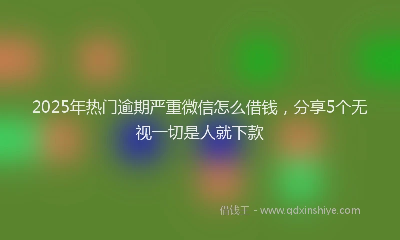 2025年热门逾期严重微信怎么借钱，分享5个无视一切是人就下款