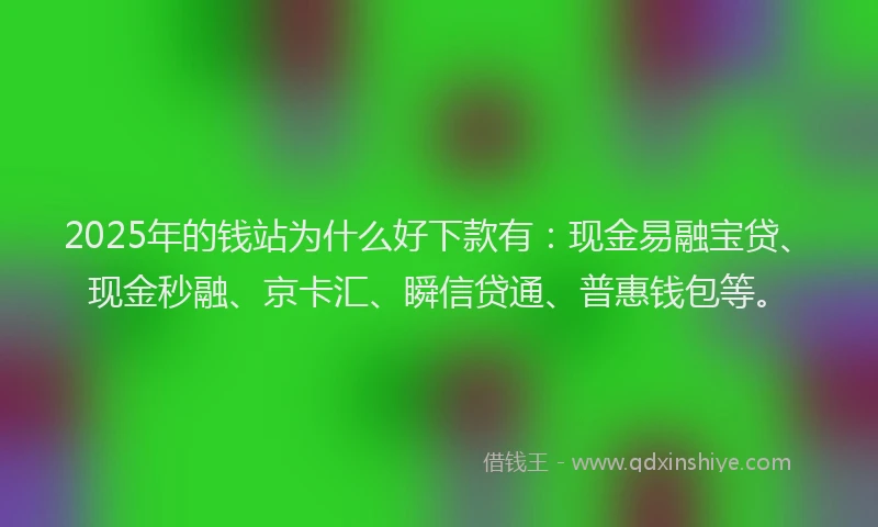 2025年的钱站为什么好下款有：现金易融宝贷、现金秒融、京卡汇、瞬信贷通、普惠钱包等。