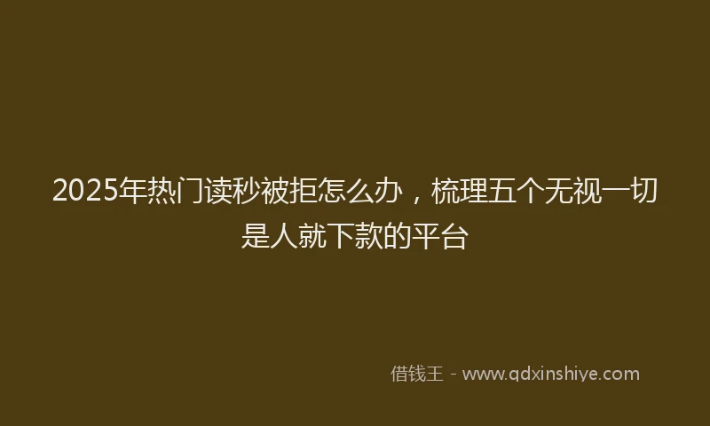 2025年热门读秒被拒怎么办，梳理五个无视一切是人就下款的平台