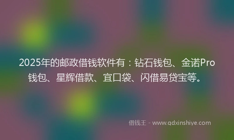 2025年的邮政借钱软件有：钻石钱包、金诺Pro钱包、星辉借款、宜口袋、闪借易贷宝等。