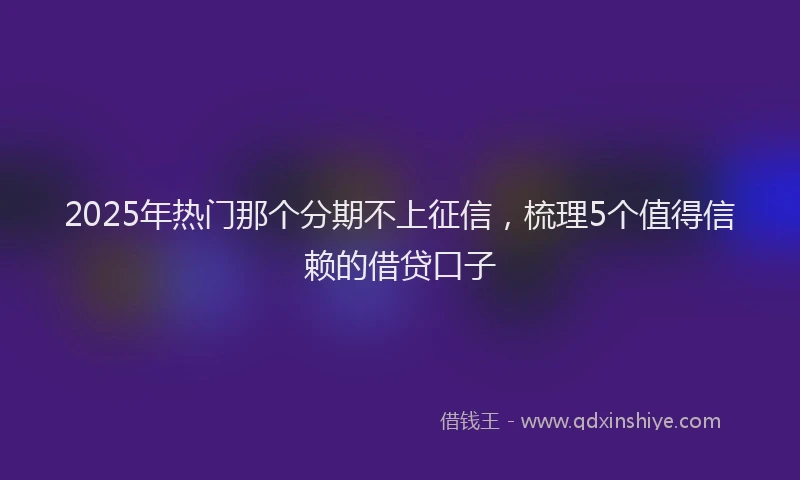 2025年热门那个分期不上征信，梳理5个值得信赖的借贷口子